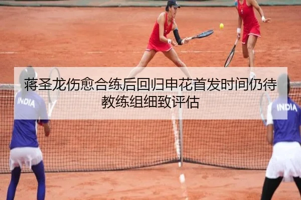 蒋圣龙伤愈合练后回归申花首发时间仍待教练组细致评估